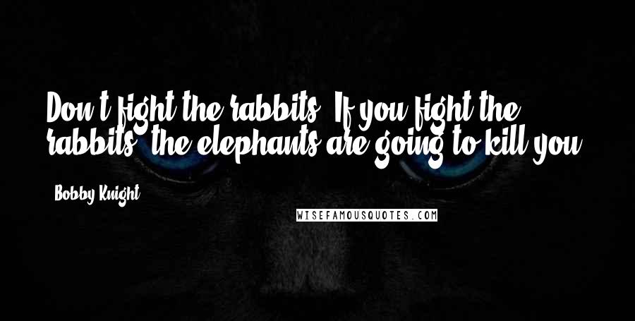 Bobby Knight Quotes: Don't fight the rabbits. If you fight the rabbits, the elephants are going to kill you.