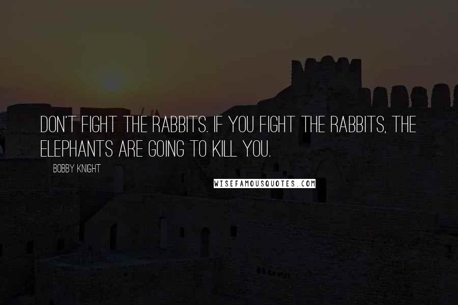 Bobby Knight Quotes: Don't fight the rabbits. If you fight the rabbits, the elephants are going to kill you.