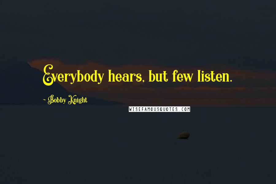 Bobby Knight Quotes: Everybody hears, but few listen.