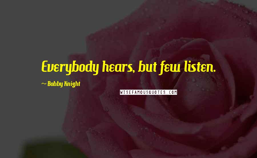 Bobby Knight Quotes: Everybody hears, but few listen.