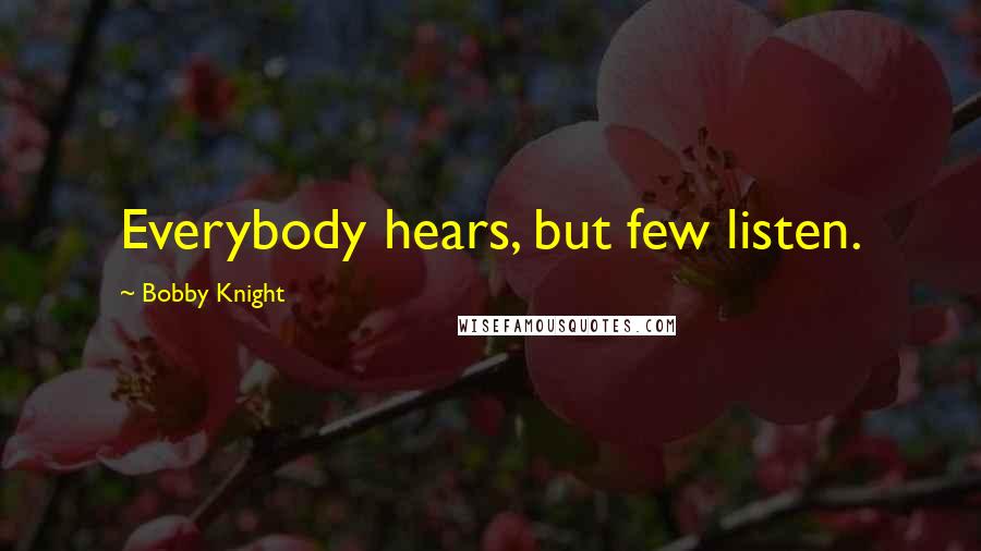 Bobby Knight Quotes: Everybody hears, but few listen.