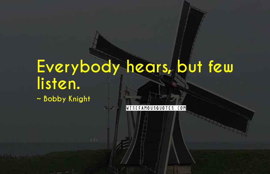 Bobby Knight Quotes: Everybody hears, but few listen.