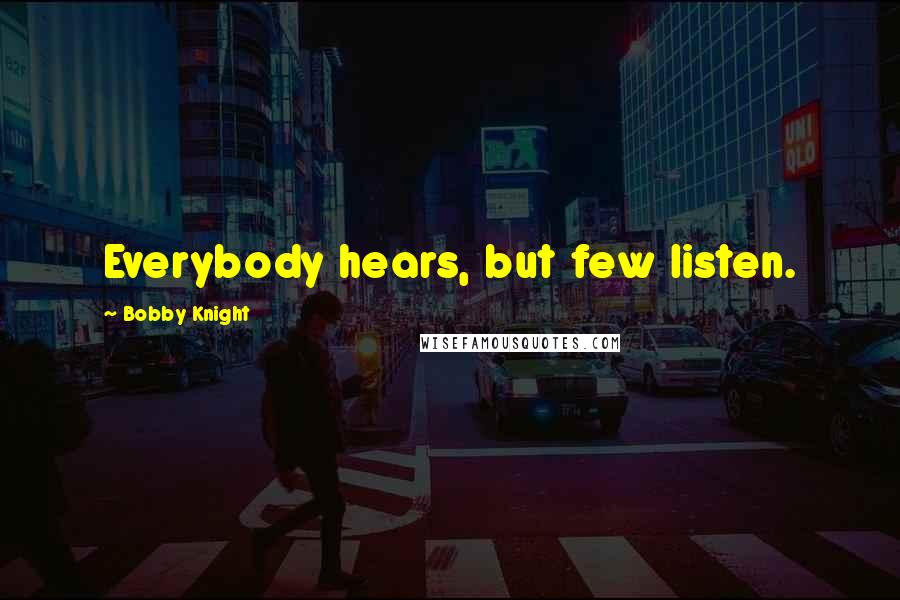 Bobby Knight Quotes: Everybody hears, but few listen.