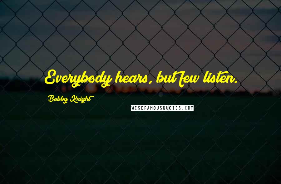 Bobby Knight Quotes: Everybody hears, but few listen.