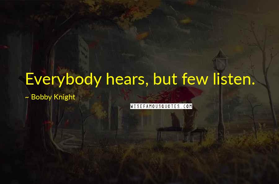 Bobby Knight Quotes: Everybody hears, but few listen.