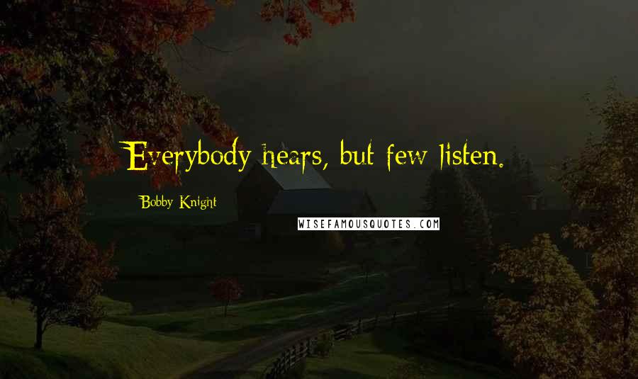 Bobby Knight Quotes: Everybody hears, but few listen.