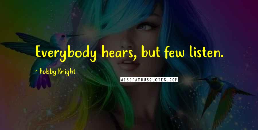 Bobby Knight Quotes: Everybody hears, but few listen.