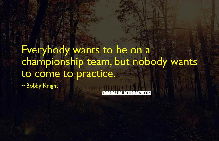 Bobby Knight Quotes: Everybody wants to be on a championship team, but nobody wants to come to practice.