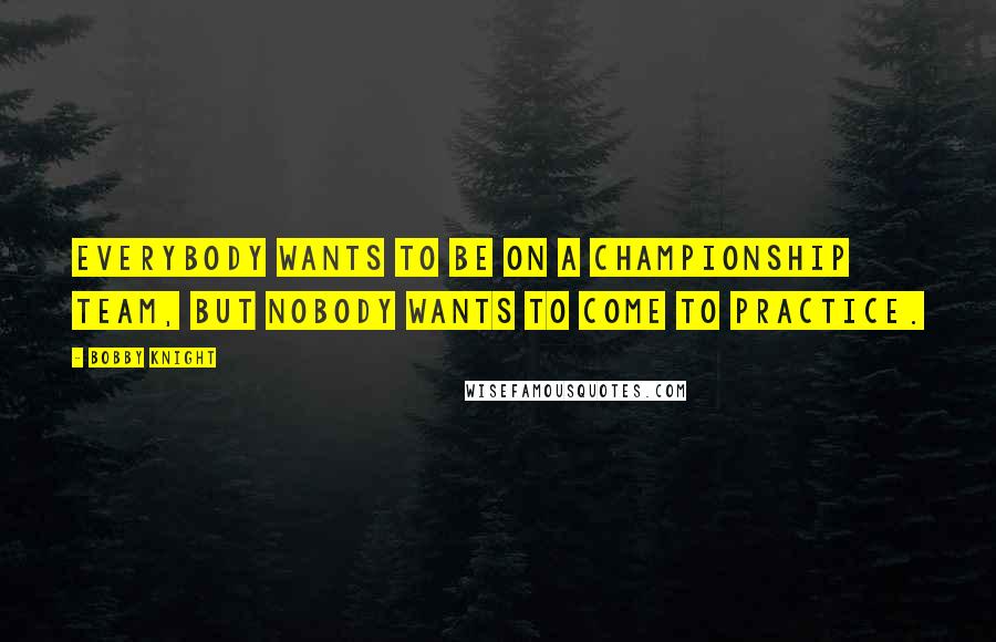 Bobby Knight Quotes: Everybody wants to be on a championship team, but nobody wants to come to practice.