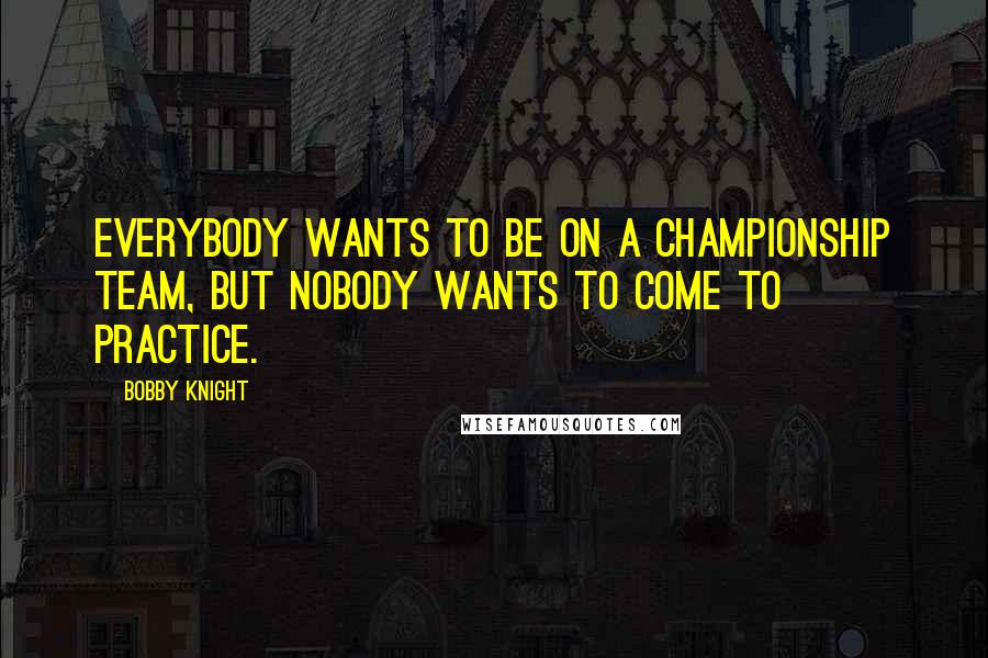 Bobby Knight Quotes: Everybody wants to be on a championship team, but nobody wants to come to practice.