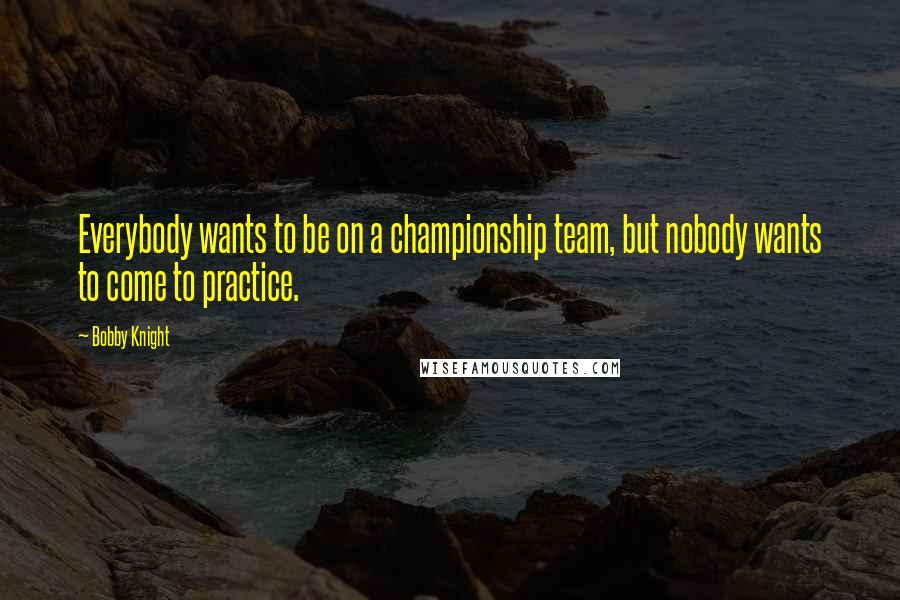 Bobby Knight Quotes: Everybody wants to be on a championship team, but nobody wants to come to practice.