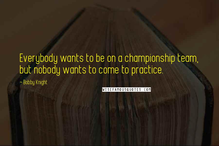 Bobby Knight Quotes: Everybody wants to be on a championship team, but nobody wants to come to practice.