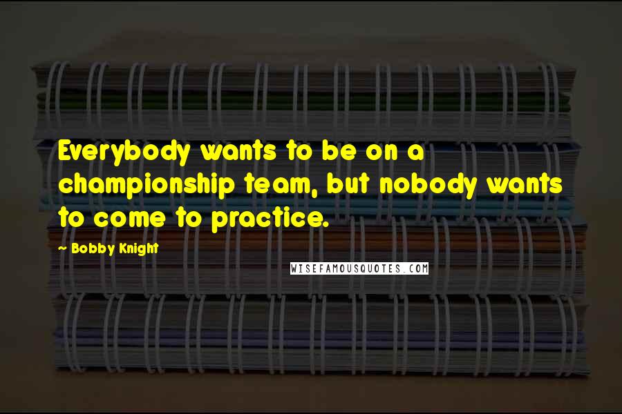 Bobby Knight Quotes: Everybody wants to be on a championship team, but nobody wants to come to practice.
