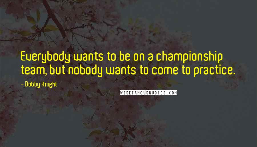 Bobby Knight Quotes: Everybody wants to be on a championship team, but nobody wants to come to practice.