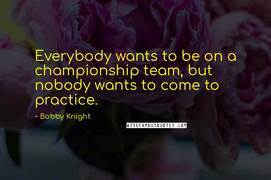 Bobby Knight Quotes: Everybody wants to be on a championship team, but nobody wants to come to practice.