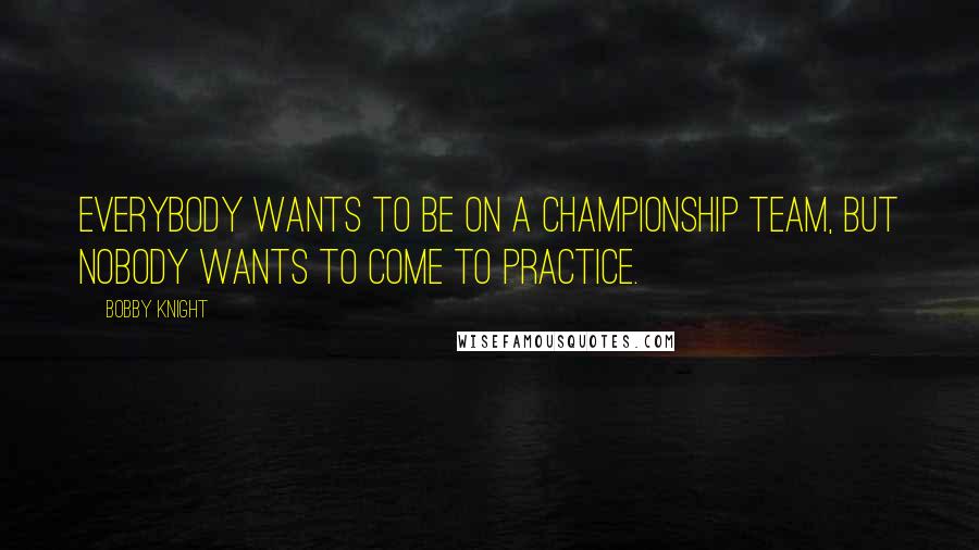 Bobby Knight Quotes: Everybody wants to be on a championship team, but nobody wants to come to practice.