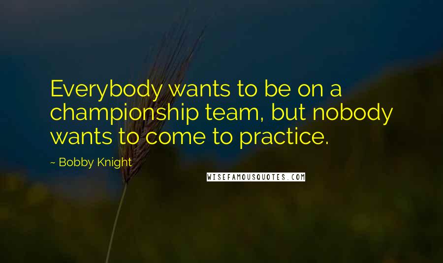 Bobby Knight Quotes: Everybody wants to be on a championship team, but nobody wants to come to practice.