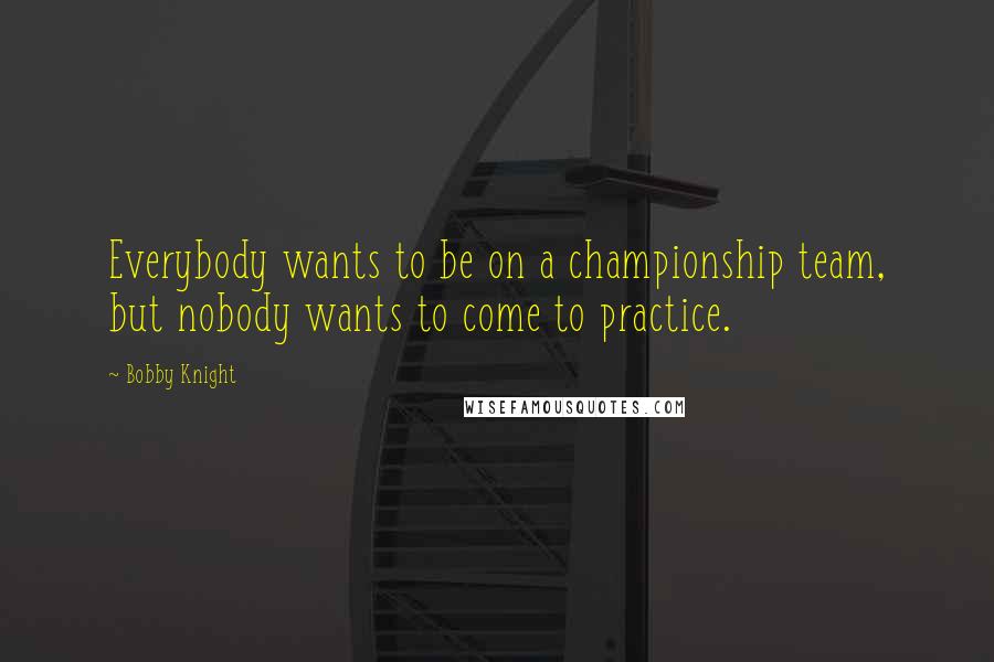 Bobby Knight Quotes: Everybody wants to be on a championship team, but nobody wants to come to practice.