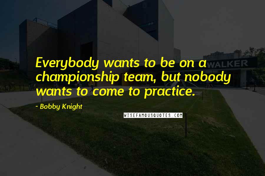 Bobby Knight Quotes: Everybody wants to be on a championship team, but nobody wants to come to practice.