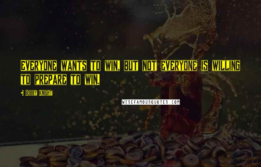 Bobby Knight Quotes: Everyone wants to win, but not everyone is willing to prepare to win.