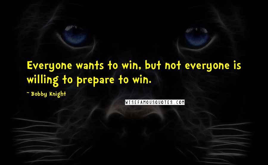 Bobby Knight Quotes: Everyone wants to win, but not everyone is willing to prepare to win.