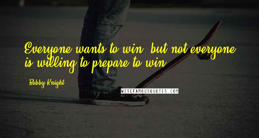 Bobby Knight Quotes: Everyone wants to win, but not everyone is willing to prepare to win.