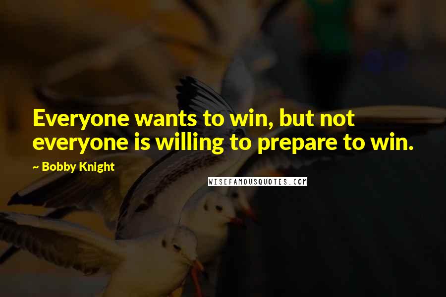 Bobby Knight Quotes: Everyone wants to win, but not everyone is willing to prepare to win.