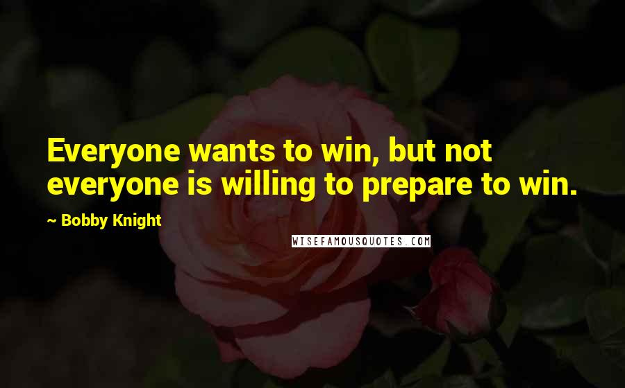 Bobby Knight Quotes: Everyone wants to win, but not everyone is willing to prepare to win.