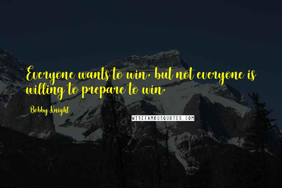 Bobby Knight Quotes: Everyone wants to win, but not everyone is willing to prepare to win.