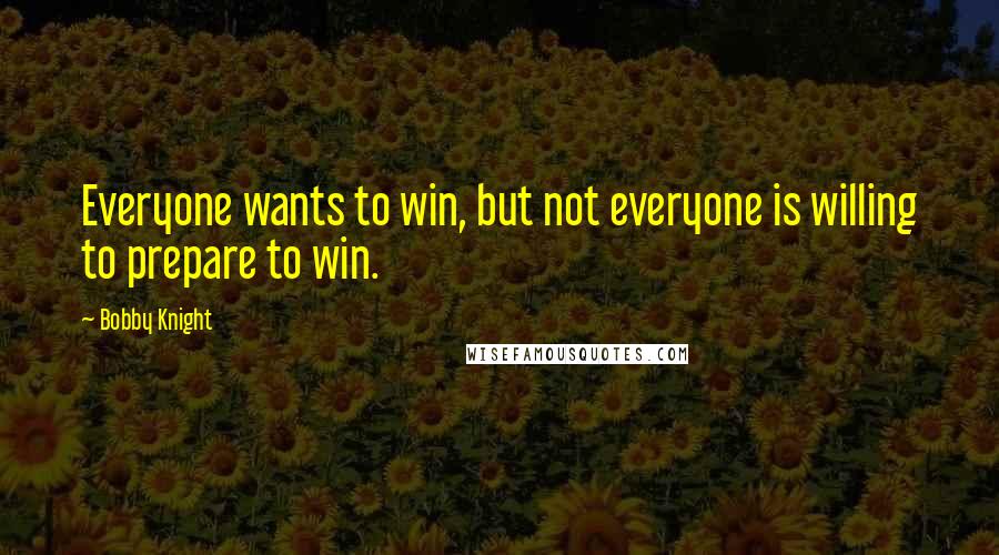 Bobby Knight Quotes: Everyone wants to win, but not everyone is willing to prepare to win.