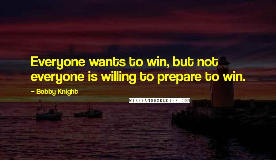 Bobby Knight Quotes: Everyone wants to win, but not everyone is willing to prepare to win.