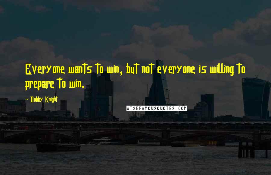 Bobby Knight Quotes: Everyone wants to win, but not everyone is willing to prepare to win.