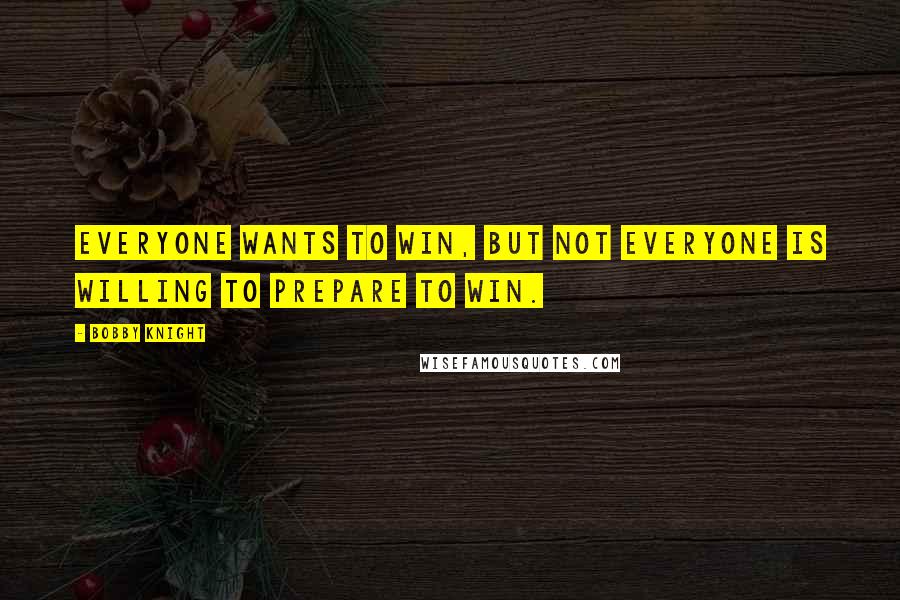 Bobby Knight Quotes: Everyone wants to win, but not everyone is willing to prepare to win.