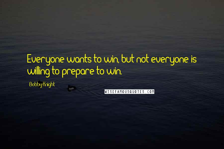 Bobby Knight Quotes: Everyone wants to win, but not everyone is willing to prepare to win.