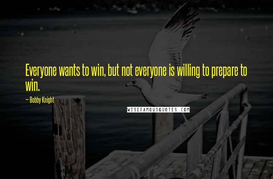 Bobby Knight Quotes: Everyone wants to win, but not everyone is willing to prepare to win.