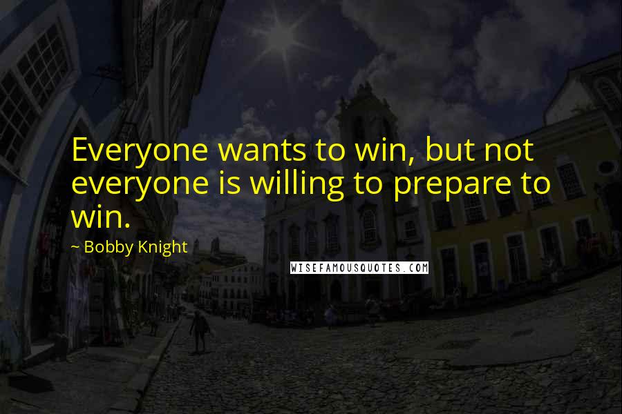 Bobby Knight Quotes: Everyone wants to win, but not everyone is willing to prepare to win.