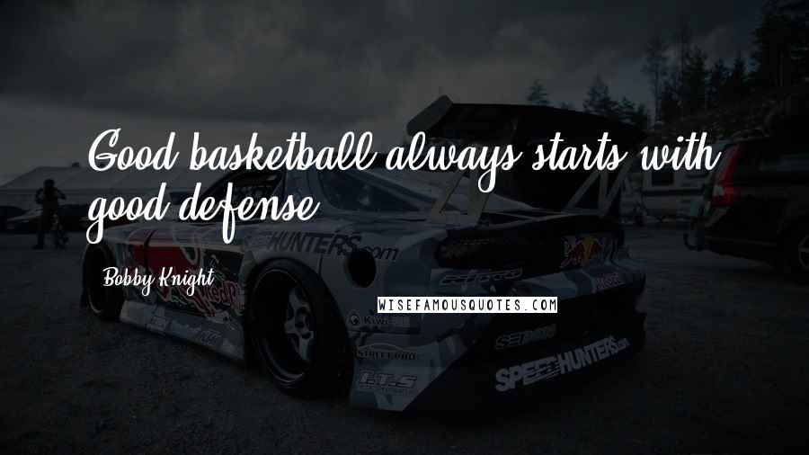Bobby Knight Quotes: Good basketball always starts with good defense!