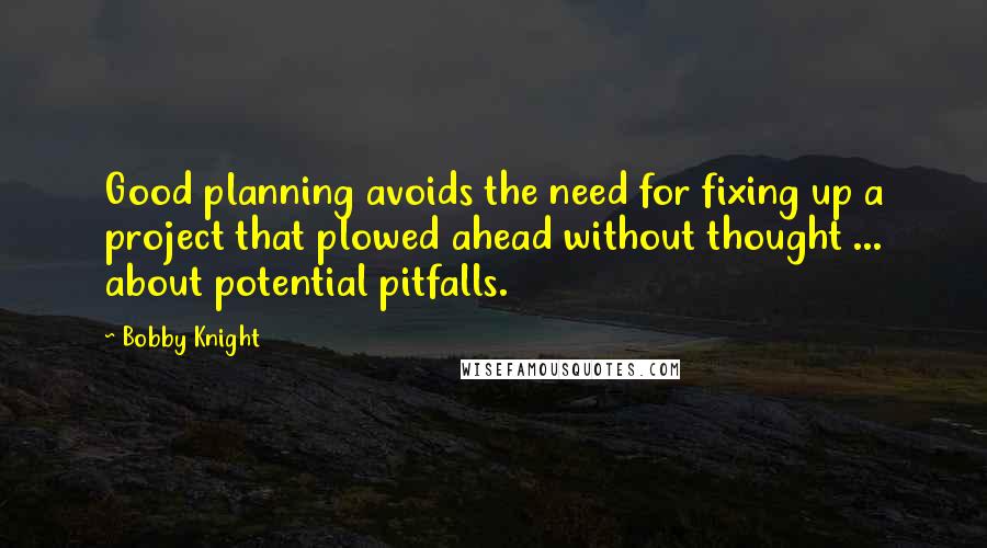 Bobby Knight Quotes: Good planning avoids the need for fixing up a project that plowed ahead without thought ... about potential pitfalls.