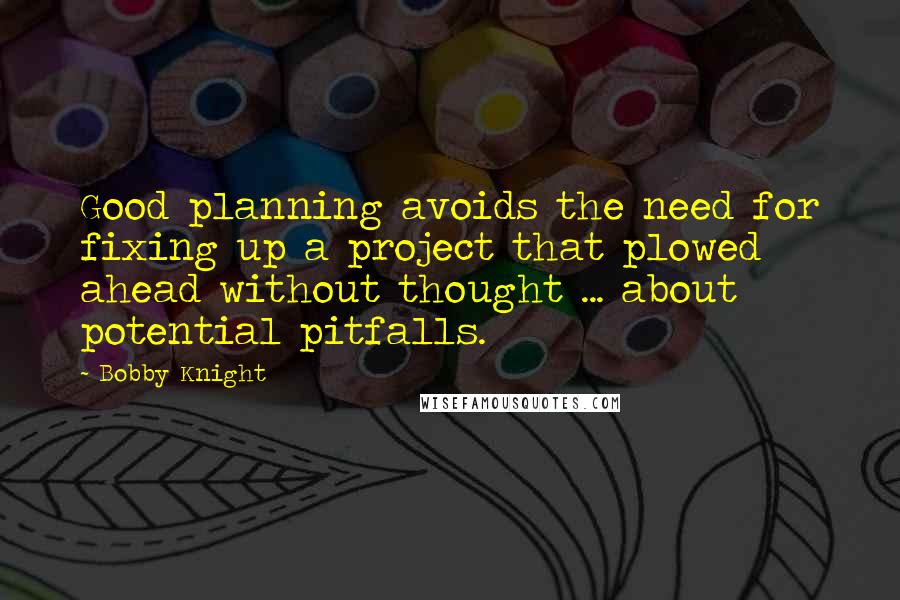 Bobby Knight Quotes: Good planning avoids the need for fixing up a project that plowed ahead without thought ... about potential pitfalls.