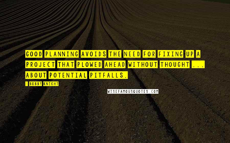 Bobby Knight Quotes: Good planning avoids the need for fixing up a project that plowed ahead without thought ... about potential pitfalls.