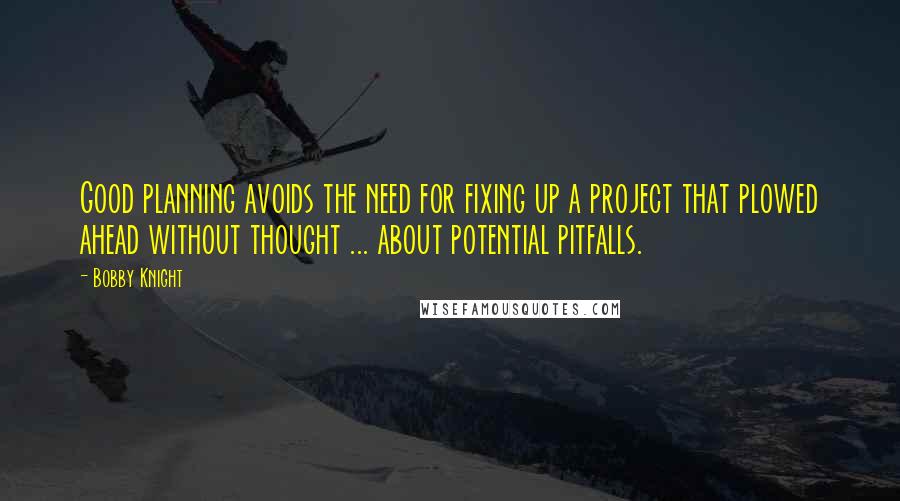 Bobby Knight Quotes: Good planning avoids the need for fixing up a project that plowed ahead without thought ... about potential pitfalls.