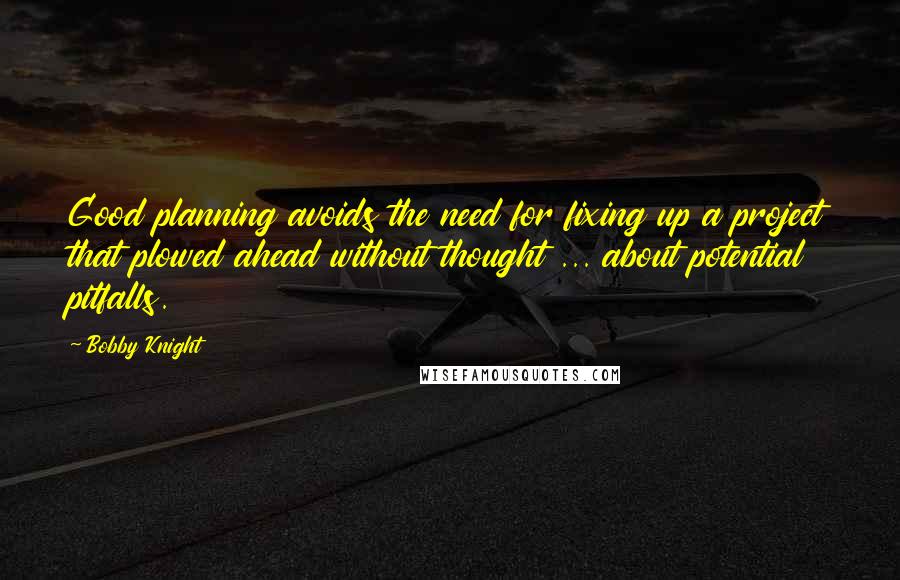 Bobby Knight Quotes: Good planning avoids the need for fixing up a project that plowed ahead without thought ... about potential pitfalls.