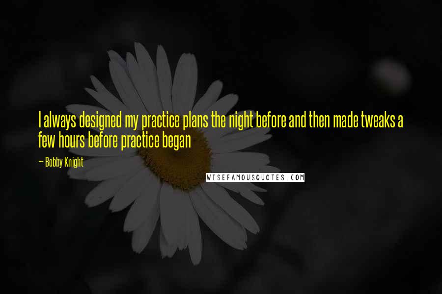 Bobby Knight Quotes: I always designed my practice plans the night before and then made tweaks a few hours before practice began