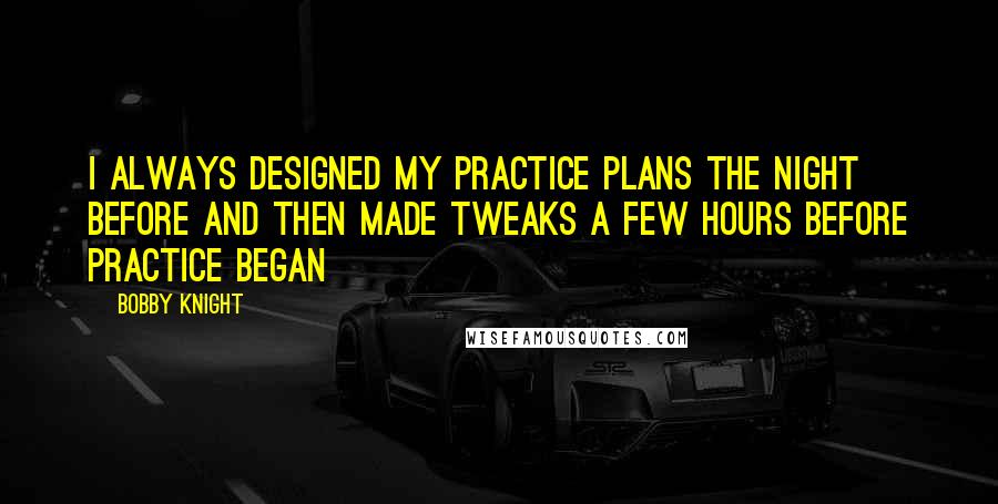 Bobby Knight Quotes: I always designed my practice plans the night before and then made tweaks a few hours before practice began