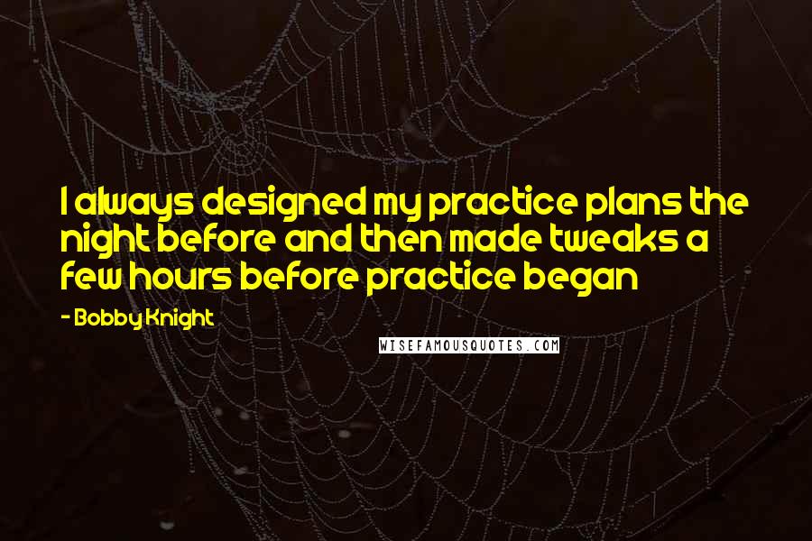 Bobby Knight Quotes: I always designed my practice plans the night before and then made tweaks a few hours before practice began