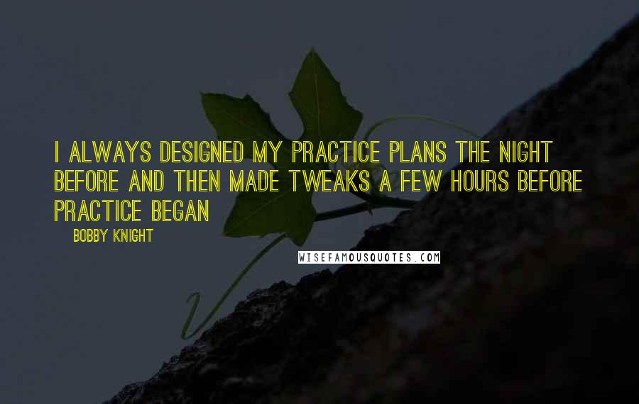Bobby Knight Quotes: I always designed my practice plans the night before and then made tweaks a few hours before practice began
