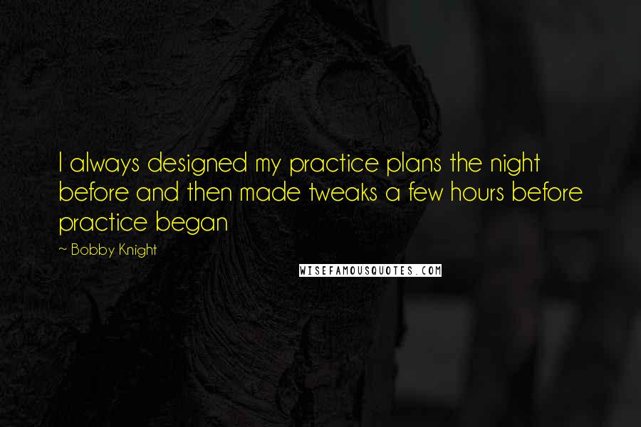 Bobby Knight Quotes: I always designed my practice plans the night before and then made tweaks a few hours before practice began