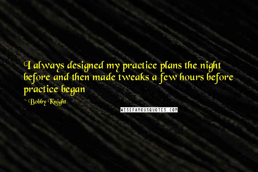 Bobby Knight Quotes: I always designed my practice plans the night before and then made tweaks a few hours before practice began
