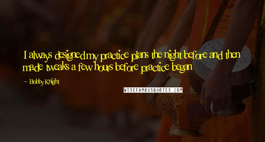 Bobby Knight Quotes: I always designed my practice plans the night before and then made tweaks a few hours before practice began