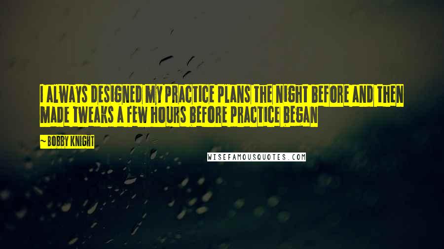 Bobby Knight Quotes: I always designed my practice plans the night before and then made tweaks a few hours before practice began